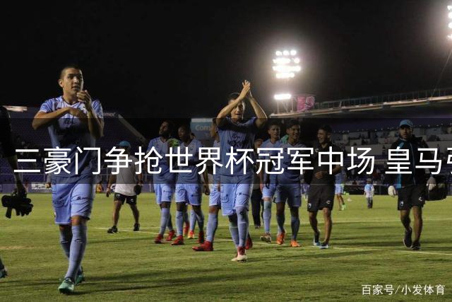 三豪门争抢世界杯冠军中场 皇马引援计划再遭截胡