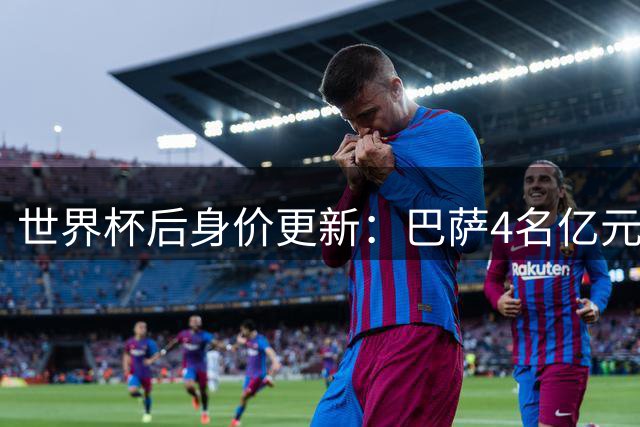 世界杯后身价更新：巴萨4名亿元先生，亚马尔2.2亿登顶