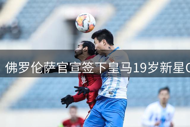 佛罗伦萨官宣签下皇马19岁新星OD！800万欧完成交易，皇马保留回购权与二转分成