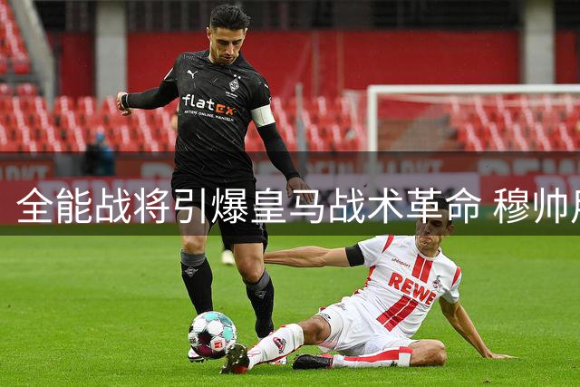 全能战将引爆皇马战术革命 穆帅用人哲学面临大考