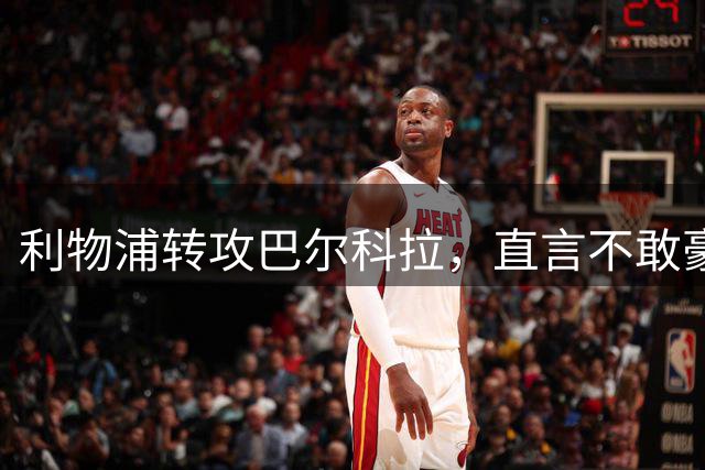 利物浦转攻巴尔科拉，直言不敢豪掷1亿欧争取"非首选