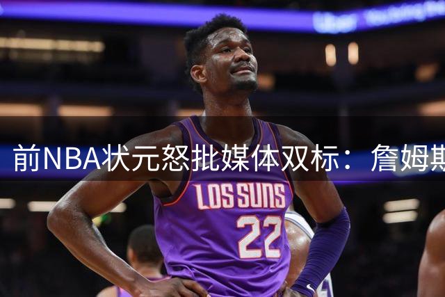前NBA状元怒批媒体双标：詹姆斯抱团成常态 科比却被刻意贬低