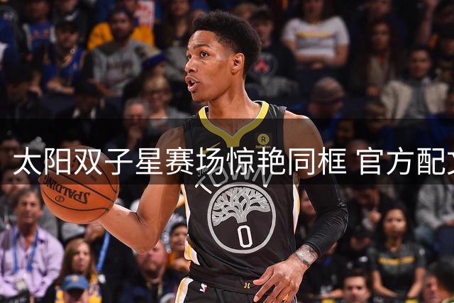 太阳双子星赛场惊艳同框 官方配文暗藏玄机引发热议