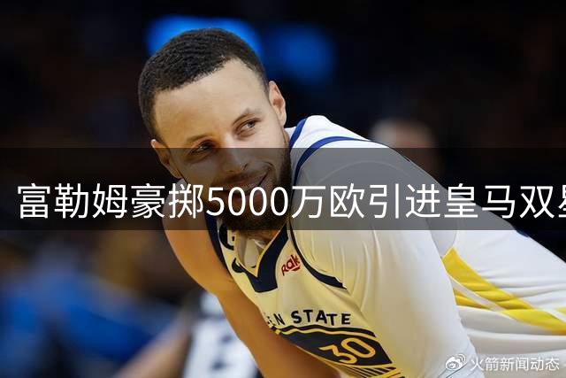 富勒姆豪掷5000万欧引进皇马双星 新赛季火力全开