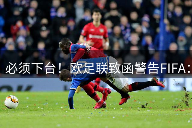必须下台！欧足联致函警告FIFA：将正式进行上诉 因凡蒂诺别耍花招