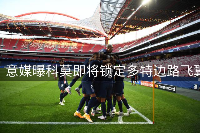 意媒曝科莫即将锁定多特边路飞翼 转会谈判进入最后细节敲定阶段