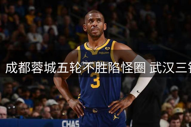 成都蓉城五轮不胜陷怪圈 武汉三镇逼平榜首展现顽强斗志