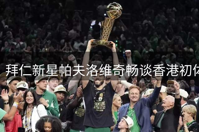拜仁新星帕夫洛维奇畅谈香港初体验 揭秘"泡芙"绰号暖心由来