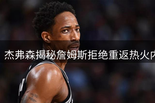 杰弗森揭秘詹姆斯拒绝重返热火内幕：莱利铁腕管理成关键阻碍