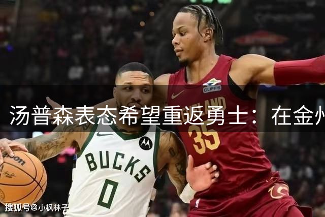 汤普森表态希望重返勇士：在金州退役是我的心愿
