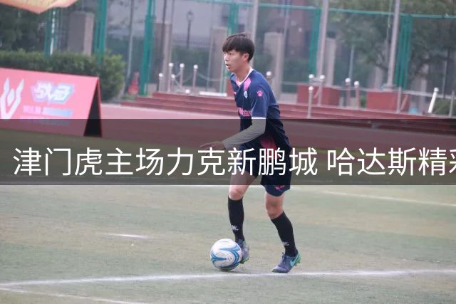 津门虎主场力克新鹏城 哈达斯精彩抽射锁定2-0胜局
