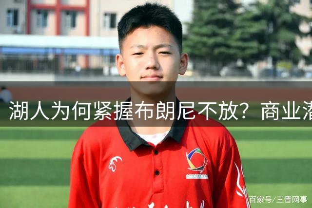 湖人为何紧握布朗尼不放？商业潜力与球队规划成关键因素