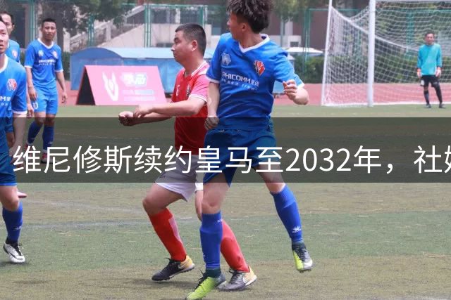 维尼修斯续约皇马至2032年，社媒头像更换引发球迷关注