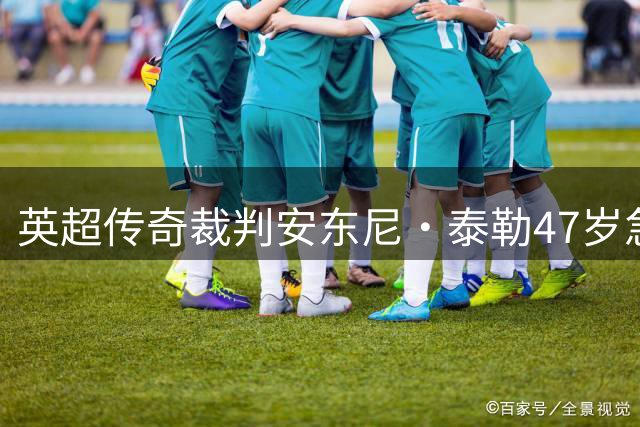 英超传奇裁判安东尼·泰勒47岁急流勇退 自曝行业高压内幕