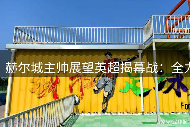 赫尔城主帅展望英超揭幕战：全力阻击曼联 为城市荣誉而战