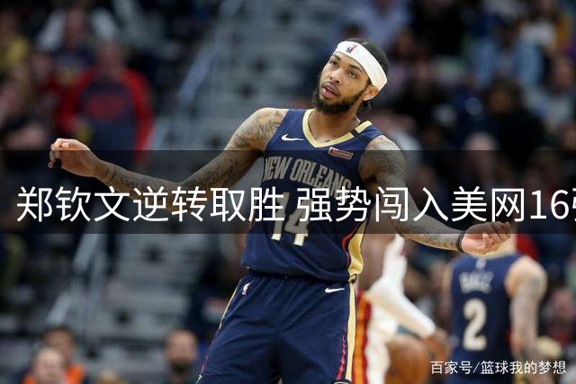 郑钦文逆转取胜 强势闯入美网16强赛