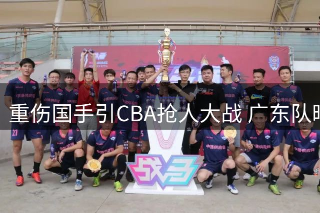重伤国手引CBA抢人大战 广东队暗度陈仓瞄准北京核心？