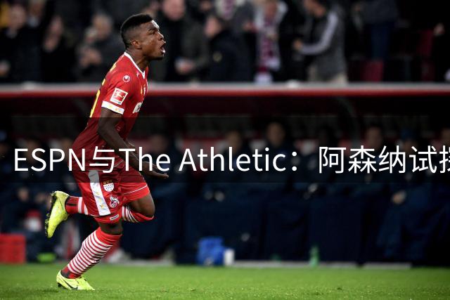 ESPN与The Athletic：阿森纳试探引进维尼修斯，1.6亿欧要价成最大障碍