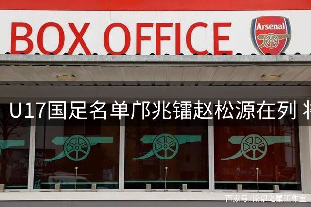 U17国足名单邝兆镭赵松源在列 将出战U17世界杯热身赛事