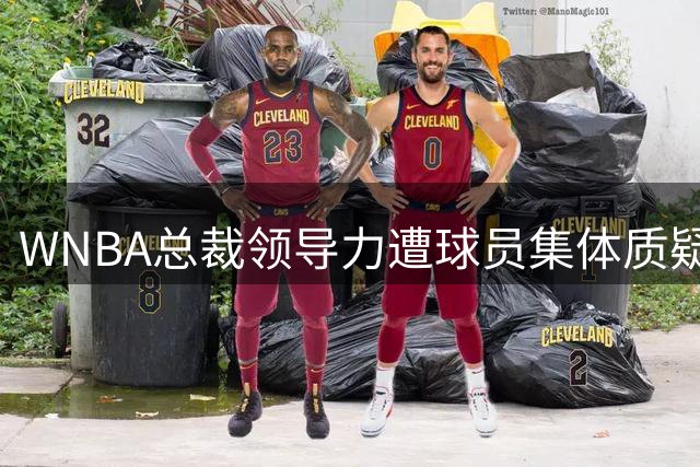 WNBA总裁领导力遭球员集体质疑 关键活动频繁缺席引更衣室不满